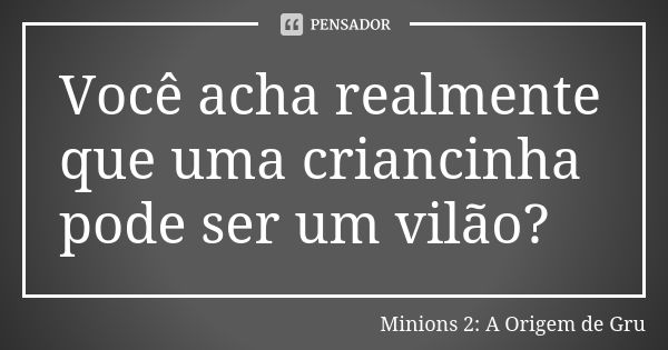 Você acha realmente que uma criancinha pode ser um vilão?... Frase de Minions 2: A Origem de Gru.