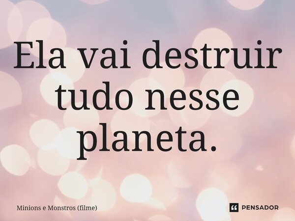 ⁠Ela vai destruir tudo nesse planeta.... Frase de Minions e Monstros (filme).