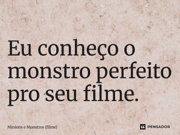 ⁠Eu conheço o monstro perfeito pro seu filme.... Frase de Minions e Monstros (filme).
