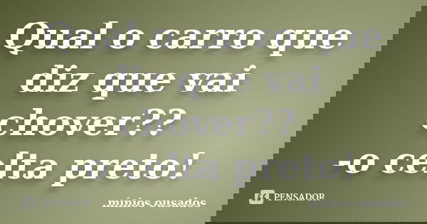Qual o carro que diz que vai chover?? -o celta preto!... Frase de mínios ousados.