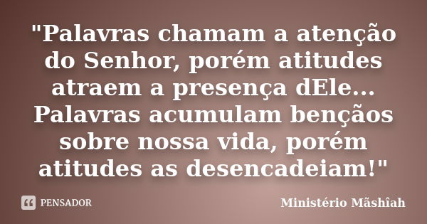 "Palavras chamam a atenção do Senhor, porém atitudes atraem a presença dEle... Palavras acumulam bençãos sobre nossa vida, porém atitudes as desencadeiam!&... Frase de Ministério Mãshîah.