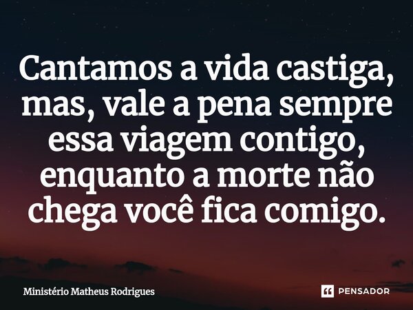 ⁠Cantamos a vida castiga, mas, vale a pena sempre essa viagem contigo, enquanto a morte não chega você fica comigo.... Frase de Ministério Matheus Rodrigues.