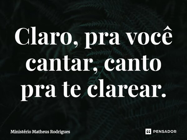Claro, pra você cantar, canto pra te clarear⁠.... Frase de Ministério Matheus Rodrigues.