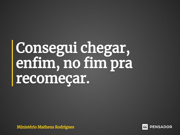 Consegui chegar, enfim, no fim pra recomeçar.⁠... Frase de Ministério Matheus Rodrigues.