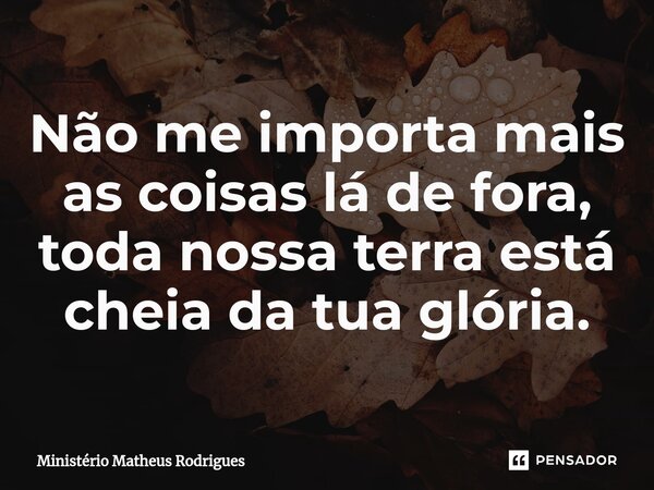 Não me importa mais as coisas lá de fora, toda nossa terra está cheia da tua glória.⁠... Frase de Ministério Matheus Rodrigues.