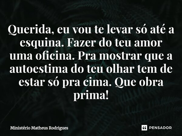 ⁠Querida, eu vou te levar só até a esquina. Fazer do teu amor uma oficina. Pra mostrar que a autoestima do teu olhar tem de estar só pra cima. Que obra prima!... Frase de Ministério Matheus Rodrigues.