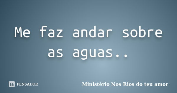 Me faz andar sobre as aguas..... Frase de Ministério Nos Rios do teu amor.