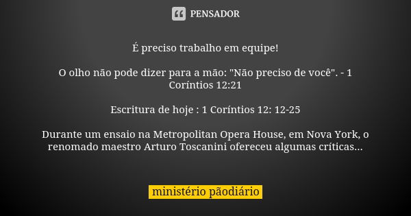 É preciso trabalho em equipe! O olho não pode dizer para a mão: "Não preciso de você". - 1 Coríntios 12:21 Escritura de hoje : 1 Coríntios 12: 12-25 D... Frase de ministério pãodiário.