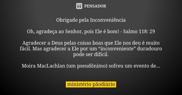 Obrigado pela Inconveniência Oh, agradeça ao Senhor, pois Ele é bom! - Salmo 118: 29 Agradecer a Deus pelas coisas boas que Ele nos deu é muito fácil. Mas agrad... Frase de ministério pãodiário.