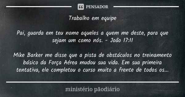 Trabalho em equipe Pai, guarda em teu nome aqueles a quem me deste, para que sejam um como nós. - João 17:11 Mike Barker me disse que a pista de obstáculos no t... Frase de ministério pãodiário.