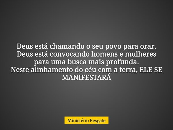 Deus está chamando o seu povo para orar. Deus está convocando homens e mulheres para uma busca mais profunda. Neste alinhamento do céu com a terra, ELE SE MANIF... Frase de Ministério Resgate.