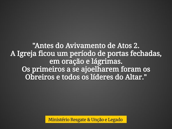 ⁠"Antes do Avivamento de Atos 2. A Igreja ficou um período de portas fechadas, em oração e lágrimas. Os primeiros a se ajoelharem foram os Obreiros e todos... Frase de Ministério Resgate  Unção e Legado.