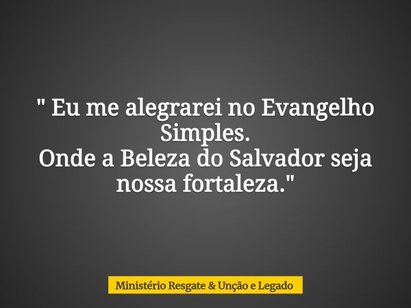 " Eu me alegrarei no Evangelho Simples. Onde a Beleza do Salvador seja nossa fortaleza."... Frase de Ministério Resgate  Unção e Legado.
