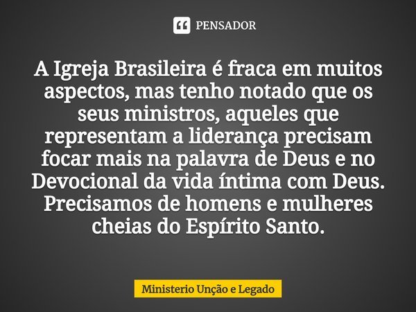 A Igreja Brasileira é fraca em muitos aspectos, mas tenho notado que os seus ministros, aqueles que representam a liderança precisam focar mais na palavra de De... Frase de MINISTERIO UNÇÃO E LEGADO.