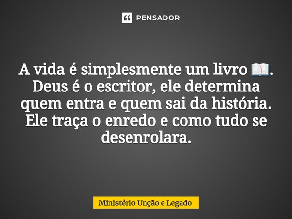 ⁠A vida é simplesmente um livro 📖. Deus é o escritor, ele determina quem entra e quem sai da história. Ele traça o enredo e como tudo se desenrolara.... Frase de MINISTERIO UNÇÃO E LEGADO.