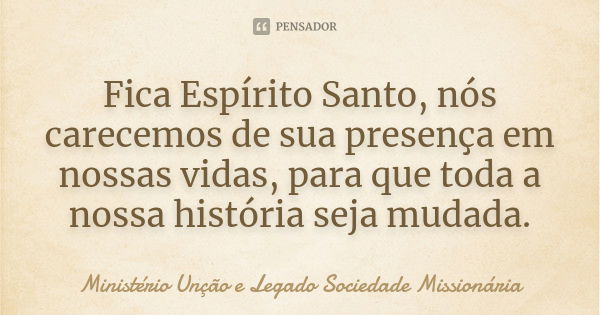 Fica Espírito Santo, nós carecemos de sua presença em nossas vidas, para que toda a nossa história seja mudada.... Frase de Ministério Unção e Legado  Sociedade Missionária.