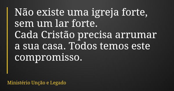 Não existe uma igreja forte, sem um lar forte. Cada Cristão precisa arrumar a sua casa. Todos temos este compromisso.... Frase de Ministério Unção e Legado.