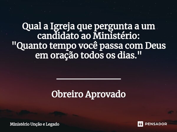 ⁠Qual a Igreja que pergunta a um candidato ao Ministério: "Quanto tempo você passa com Deus em oração todos os dias." _________ Obreiro Aprovado... Frase de MINISTERIO UNÇÃO E LEGADO.