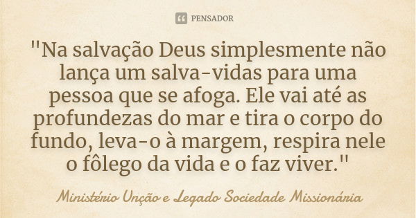 "Na salvação Deus simplesmente não lança um salva-vidas para uma pessoa que se afoga. Ele vai até as profundezas do mar e tira o corpo do fundo, leva-o à m... Frase de Ministério Unção e Legado  Sociedade Missionária.