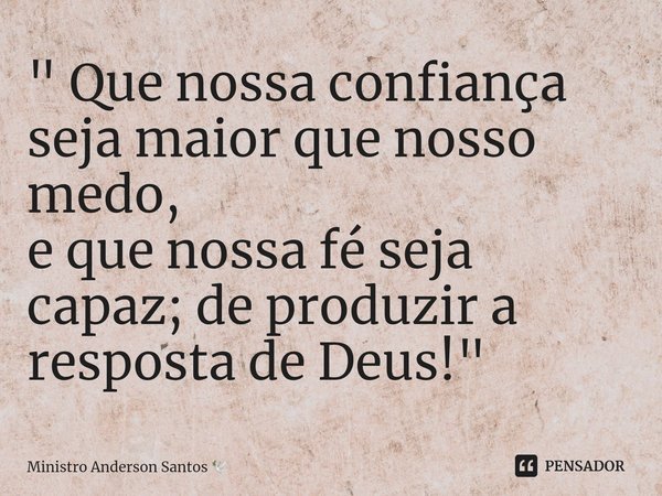 ⁠" Que nossa confiança seja maior que nosso medo,
e que nossa fé seja capaz; de produzir a resposta de Deus! "... Frase de Ministro Anderson Santos.