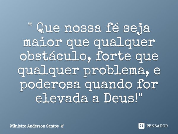 " ⁠Que nossa fé seja maior que qualquer obstáculo, forte que qualquer problema, e poderosa quando for elevada a Deus! "... Frase de Ministro Anderson Santos.