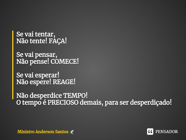 ⁠Se vai tentar,
Não tente! FAÇA! Se vai pensar,
Não pense! COMECE! Se vai esperar!
Não espere! REAGE! Não desperdice TEMPO!
O tempo é PRECIOSO demais, para ser ... Frase de Ministro Anderson Santos.