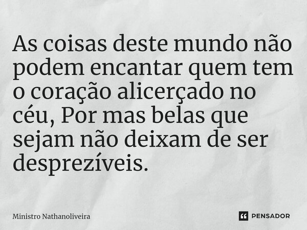 As coisas deste mundo não podem encantar quem tem o coração alicerçado no céu, Por mas belas que sejam não deixam de ser desprezíveis.... Frase de Ministro Nathanoliveira.