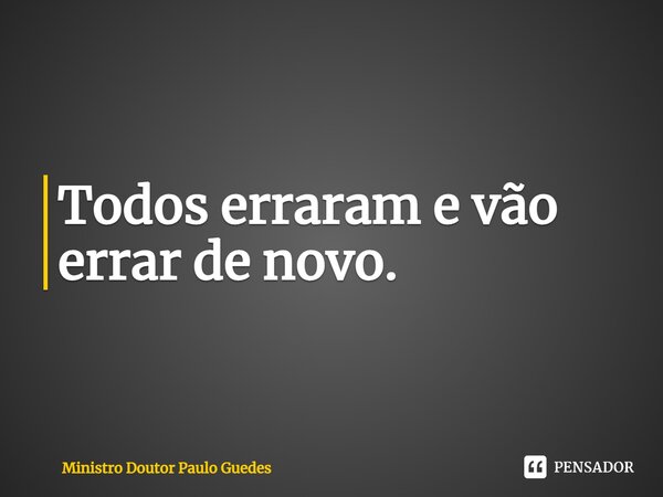 ⁠Todos erraram e vão errar de novo.... Frase de Ministro Doutor Paulo Guedes.