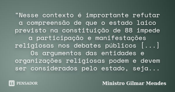 "Nesse contexto é imprortante refutar a compreensão de que o estado laico previsto na constituição de 88 impede a participação e manifestações religiosas n... Frase de Ministro Gilmar Mendes.