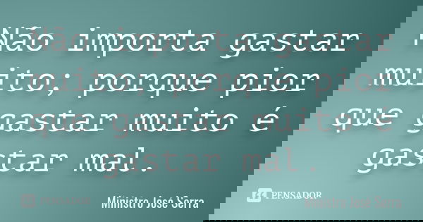 Não importa gastar muito; porque pior que gastar muito é gastar mal.... Frase de Ministro José Serra.