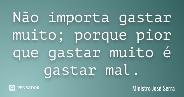 Não importa gastar muito; porque pior que gastar muito é gastar mal.... Frase de Ministro José Serra.