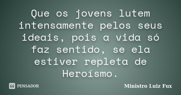 Que os jovens lutem intensamente pelos seus ideais, pois a vida só faz sentido, se ela estiver repleta de Heroísmo.... Frase de Ministro Luiz Fux.