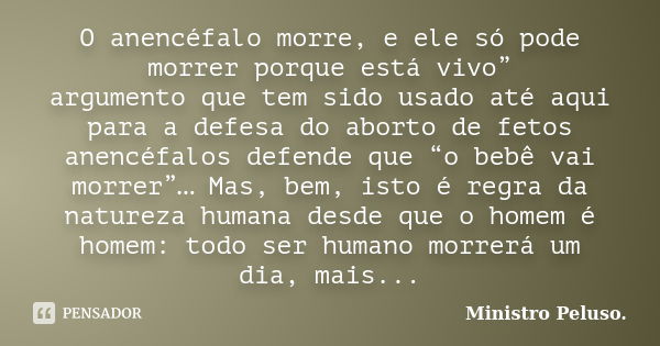 O anencéfalo morre, e ele só pode morrer porque está vivo” argumento que tem sido usado até aqui para a defesa do aborto de fetos anencéfalos defende que “o beb... Frase de Ministro Peluso..