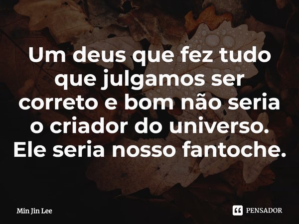 ⁠Um deus que fez tudo que julgamos ser correto e bom não seria o criador do universo. Ele seria nosso fantoche.... Frase de Min Jin Lee.