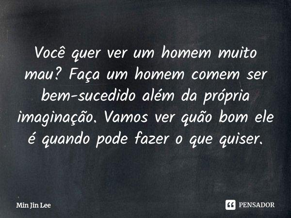 ⁠Você quer ver um homem muito mau? Faça um homem comem ser bem-sucedido além da própria imaginação. Vamos ver quão bom ele é quando pode fazer o que quiser.... Frase de Min Jin Lee.