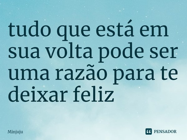 ⁠tudo que está em sua volta pode ser uma razão para te deixar feliz... Frase de Minjuju.