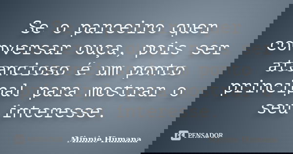 Se o parceiro quer conversar ouça, pois ser atencioso é um ponto principal para mostrar o seu interesse.... Frase de Minnie Humana.
