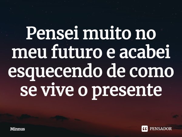 Pensei muito no meu futuro e acabei esquecendo de como se vive o presente⁠... Frase de Minnus.