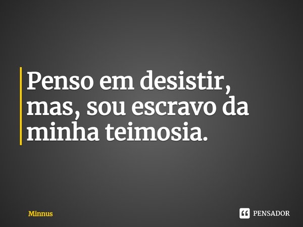 Penso em desistir, mas, sou escravo da minha teimosia.⁠... Frase de Minnus.