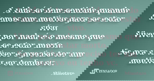 A vida só tem sentido quando temos um motivo para se estar vivo. Viver por nada é o mesmo que se estar morto. Se pra viver é preciso ter um motivo eu tenho vc.... Frase de Minoturo.