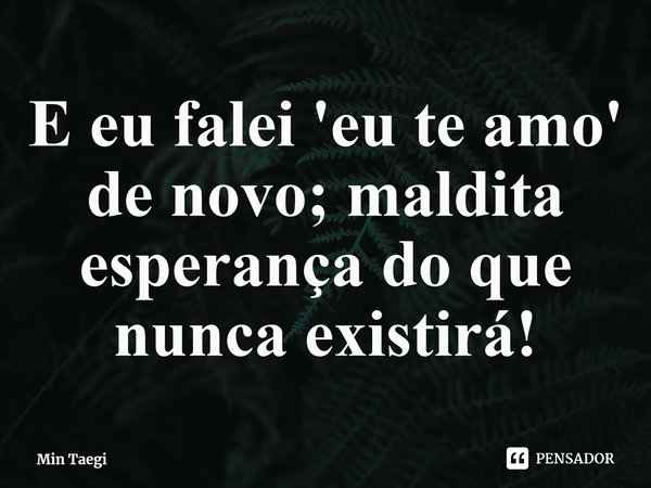 E eu falei 'eu te amo'⁠ de novo; maldita esperança do que nunca existirá!... Frase de Min Taegi.