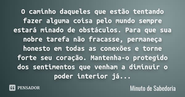 O caminho daqueles que estão tentando fazer alguma coisa pelo mundo sempre estará minado de obstáculos. Para que sua nobre tarefa não fracasse, permaneça honest... Frase de Minuto de Sabedoria.