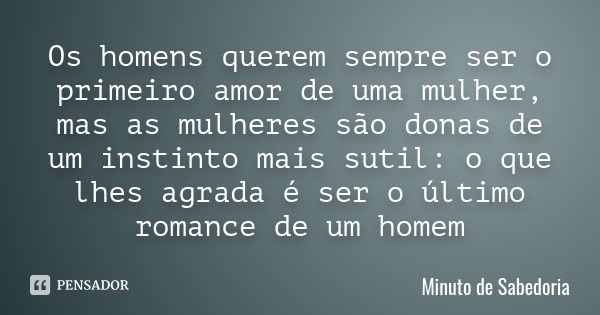 Os homens querem sempre ser o primeiro amor de uma mulher, mas as mulheres são donas de um instinto mais sutil: o que lhes agrada é ser o último romance de um h... Frase de Minuto de sabedoria.