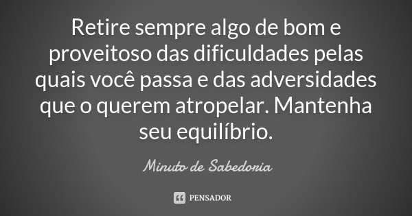 Retire sempre algo de bom e proveitoso das dificuldades pelas quais você passa e das adversidades que o querem atropelar. Mantenha seu equilíbrio.... Frase de Minuto de Sabedoria.