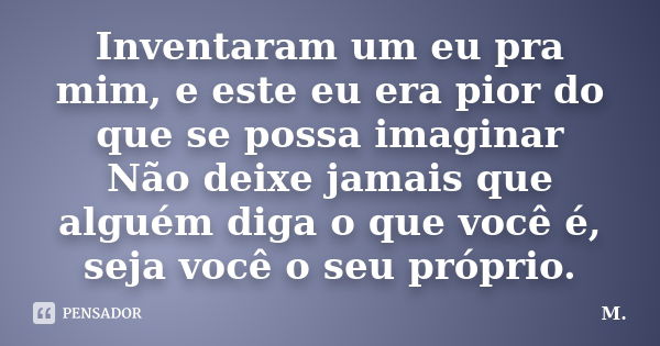 Inventaram um eu pra mim, e este eu era pior do que se possa imaginar Não deixe jamais que alguém diga o que você é, seja você o seu próprio.... Frase de M__.