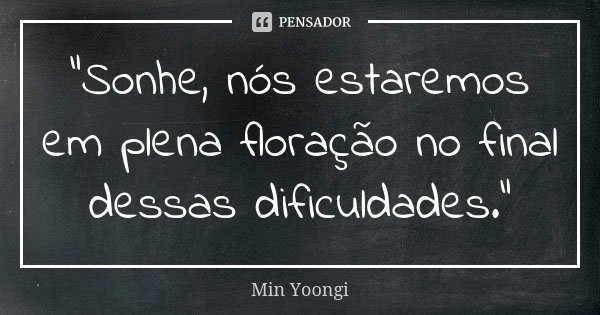 "Sonhe, nós estaremos em plena floração no final dessas dificuldades."... Frase de Min Yoongi.