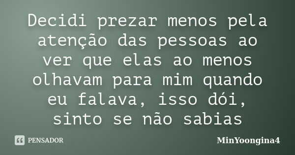 Decidi prezar menos pela atenção das pessoas ao ver que elas ao menos olhavam para mim quando eu falava, isso dói, sinto se não sabias... Frase de MinYoongina4.