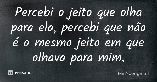 Percebi o jeito que olha para ela, percebi que não é o mesmo jeito em que olhava para mim.... Frase de MinYoongina4.