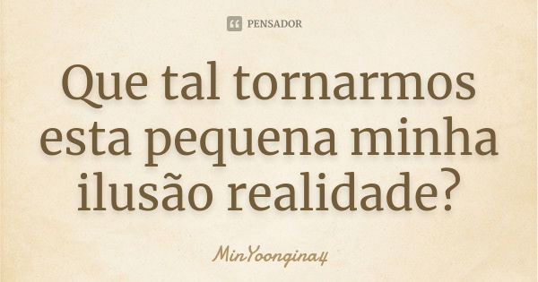 Que tal tornarmos esta pequena minha ilusão realidade?... Frase de MinYoongina4.