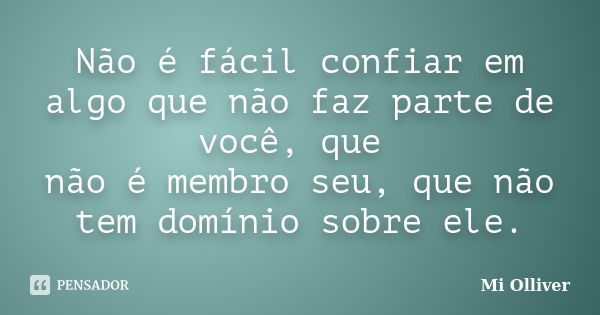 Não é fácil confiar em algo que não faz parte de você, que não é membro seu, que não tem domínio sobre ele.... Frase de Mi Olliver.